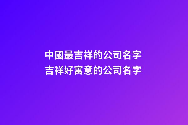 中國最吉祥的公司名字 吉祥好寓意的公司名字-第1張-公司起名-玄機(jī)派